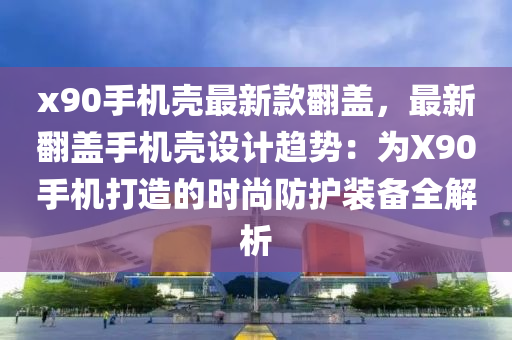 x90手機(jī)殼最新款翻蓋，最新翻蓋手機(jī)殼設(shè)計(jì)趨勢(shì)：為X90手機(jī)打造的時(shí)尚防護(hù)裝備全解析