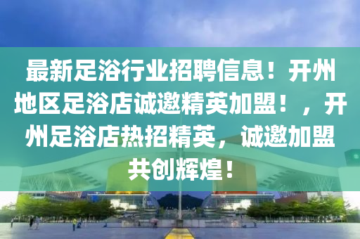 最新足浴行業(yè)招聘信息！開州地區(qū)足浴店誠邀精英加盟！，開州足浴店熱招精英，誠邀加盟共創(chuàng)輝煌！