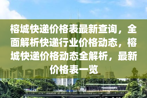 榕城快遞價格表最新查詢，全面解析快遞行業(yè)價格動態(tài)，榕城快遞價格動態(tài)全解析，最新價格表一覽