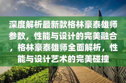 深度解析最新款格林豪泰雄師參數(shù)，性能與設(shè)計的完美融合，格林豪泰雄師全面解析，性能與設(shè)計藝術(shù)的完美碰撞