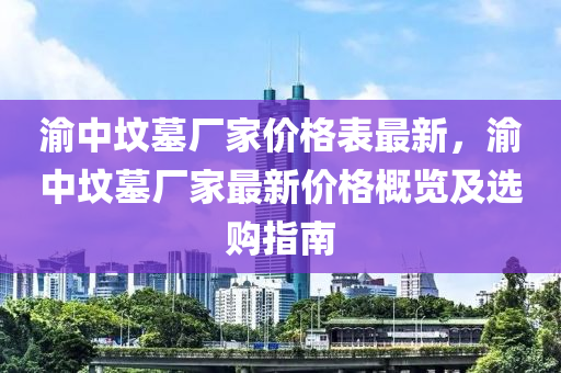 渝中墳?zāi)箯S家價(jià)格表最新，渝中墳?zāi)箯S家最新價(jià)格概覽及選購(gòu)指南