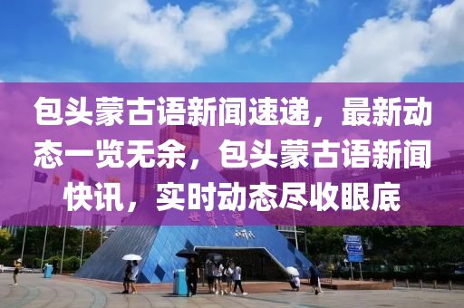 包頭蒙古語新聞速遞，最新動態(tài)一覽無余，包頭蒙古語新聞快訊，實時動態(tài)盡收眼底