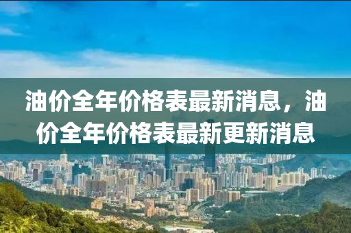 油價全年價格表最新消息，油價全年價格表最新更新消息