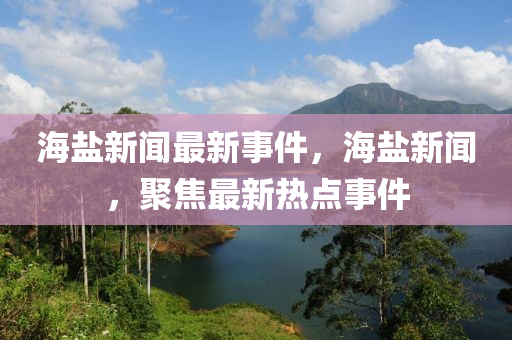 海鹽新聞最新事件，海鹽新聞，聚焦最新熱點事件木工機械,設備,零部件