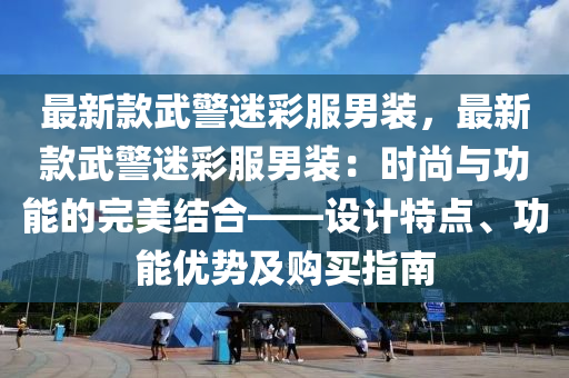 最新款武警迷彩服男裝，最新款武警迷彩服男裝：時(shí)尚與功能的完美結(jié)合——設(shè)計(jì)特點(diǎn)、功能優(yōu)勢(shì)及購(gòu)買(mǎi)指南