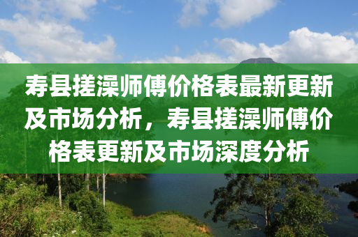 壽縣搓澡師傅價(jià)格表最新更新及市場(chǎng)分析，壽縣搓澡師傅價(jià)格表更新及市場(chǎng)深度分析