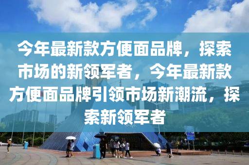 今年最新款方便面品牌，探索市場的新領軍者，今年最新款方便面品牌引領市場新潮流，探索新領軍者