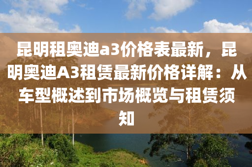 昆明租奧迪a3價格表最新，昆明奧迪A3租賃最新價格詳解：從車型概述到市場概覽與租賃須知