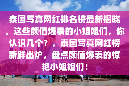 泰國(guó)寫真網(wǎng)紅排名榜最新揭曉，這些顏值爆表的小姐姐們，你認(rèn)識(shí)幾個(gè)？，泰國(guó)寫真網(wǎng)紅榜新鮮出爐，盤點(diǎn)顏值爆表的驚艷小姐姐們！