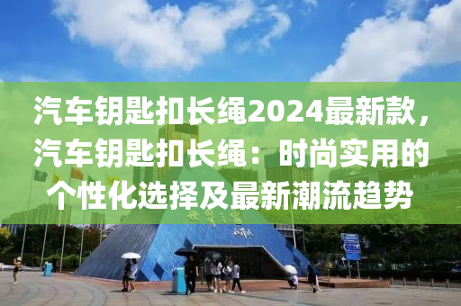 汽車(chē)鑰匙扣長(zhǎng)繩2024最新款，汽車(chē)鑰匙扣長(zhǎng)繩：時(shí)尚實(shí)用的個(gè)性化選擇及最新潮流趨勢(shì)木工機(jī)械,設(shè)備,零部件