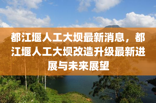 都江堰人工大壩最新消息，都江堰人工大壩改造升級(jí)最新進(jìn)展與未來(lái)展望木工機(jī)械,設(shè)備,零部件