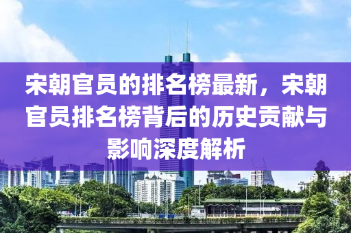 宋朝官員的排名榜最新，宋朝官員排名榜背后的歷史貢獻(xiàn)木工機(jī)械,設(shè)備,零部件與影響深度解析