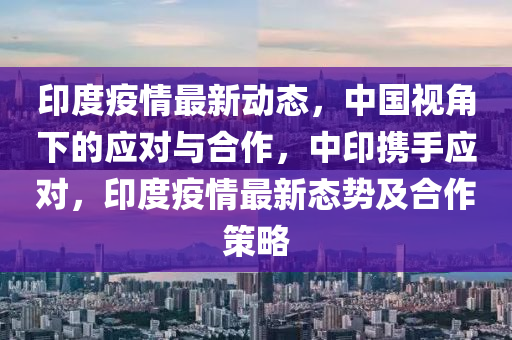 印度疫情最新動態(tài)，中國視角下的應(yīng)對與合作，中印攜手應(yīng)對，印度疫情最新態(tài)勢及合作策略木工機(jī)械,設(shè)備,零部件