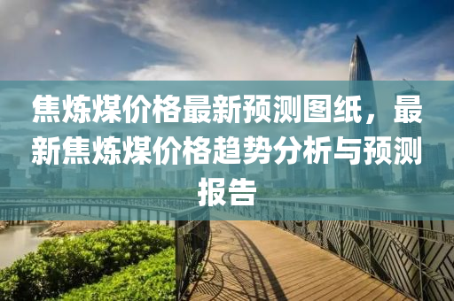 焦煉煤價格最新預測圖紙，最木工機械,設備,零部件新焦煉煤價格趨勢分析與預測報告