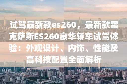 試駕最新款es260，最新款雷克薩斯ES260豪華轎車試駕體驗：外觀設(shè)計、內(nèi)飾、性能及高科技配置全面解析