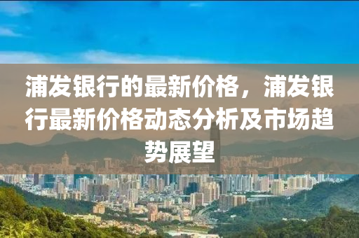 浦發(fā)銀行的最新價格，浦發(fā)銀行最新價格動態(tài)分析及市場趨勢展望木工機械,設(shè)備,零部件