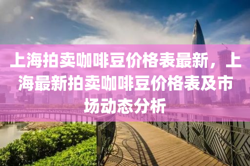 上海拍賣咖啡豆價格表最新，上海最新拍賣咖啡豆價格表及市場動態(tài)分析木工機械,設(shè)備,零部件