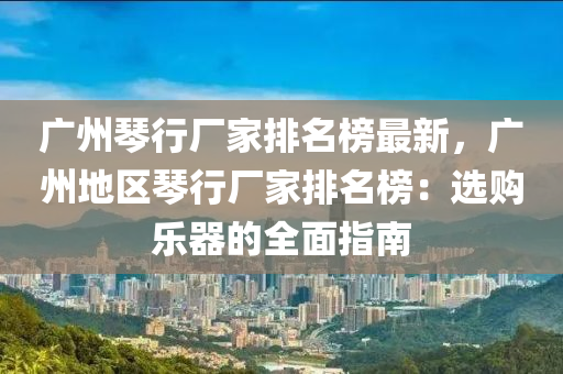 廣州琴行廠家排木工機(jī)械,設(shè)備,零部件名榜最新，廣州地區(qū)琴行廠家排名榜：選購樂器的全面指南