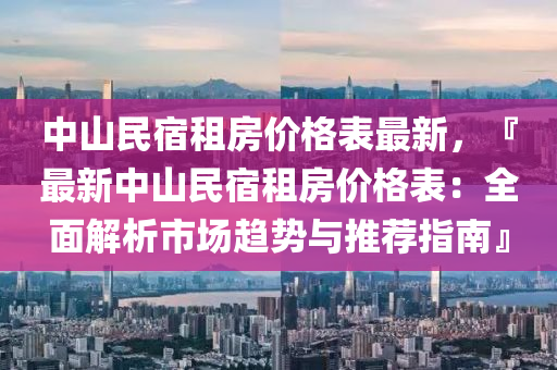 中山民宿租房價(jià)格表最新，『最新中山民宿租房價(jià)格表：全面解析市場趨勢與推薦指南』