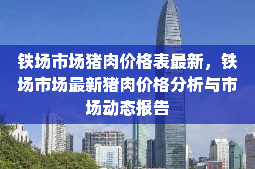 鐵場市場豬肉價格表最新，鐵場市場最新豬肉價格分析與市場動態(tài)報告