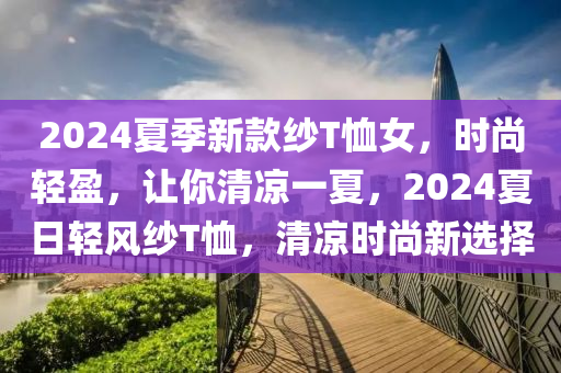 2024夏季新款紗T恤女，時尚輕盈，讓你清涼一夏，2024夏日輕風紗T恤，清涼時尚新選擇