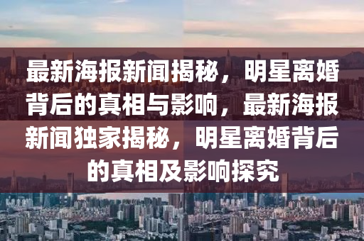 最新海報新聞揭秘，明星離婚背后的真相與影響，最新海報新聞獨家揭秘，明星離婚背后的真相及影響探究