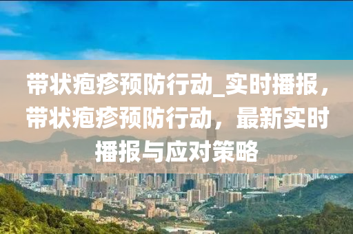 帶狀皰疹預防行動_實時播報，帶狀皰疹預防行動，最新實時播報與應對策略木工機械,設備,零部件