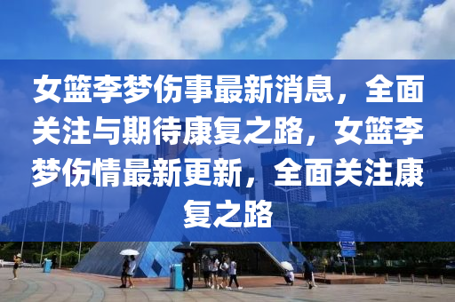 女籃李夢傷事最新消息，全面關(guān)注與期待康復(fù)之路，女籃李夢傷情最新更新，全面關(guān)注康復(fù)之路