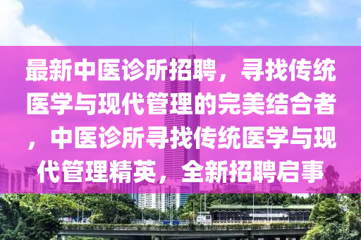 最新中醫(yī)診所招聘，尋找傳統(tǒng)醫(yī)學(xué)與現(xiàn)代管理的完美結(jié)合者，中醫(yī)診所尋找傳統(tǒng)醫(yī)學(xué)與現(xiàn)代管理精英，全新招聘啟事