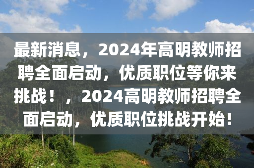 最新消息，2024年高明教師招聘全面啟動，優(yōu)質(zhì)職位等你來挑戰(zhàn)！，2024高明教師招聘全面啟動，優(yōu)質(zhì)職位挑戰(zhàn)開始！