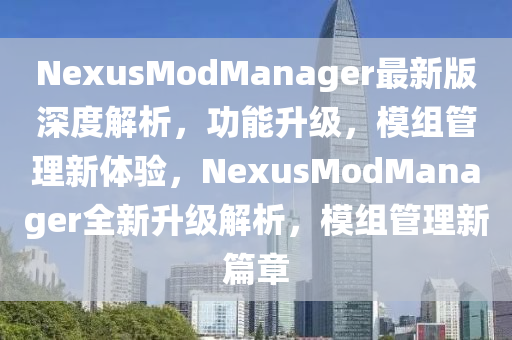 NexusModManager最新版深度解析，功能升級(jí)，模組管理新體驗(yàn)，NexusModManager全新升級(jí)解析，模組管理新篇章