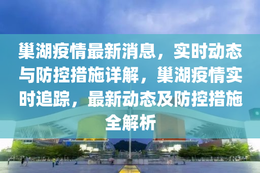 巢湖疫情最新消息，實時動態(tài)與防控措施詳解，巢湖疫情實時追蹤，最新動態(tài)及防控措施全解析