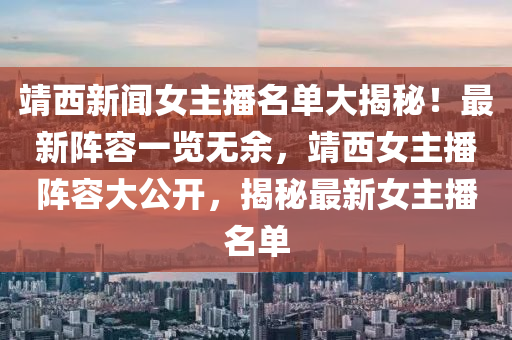 靖西新聞女主播名單大揭秘！最新陣容一覽無(wú)余，靖西女主播陣容大公開(kāi)，揭秘最新女主播名單