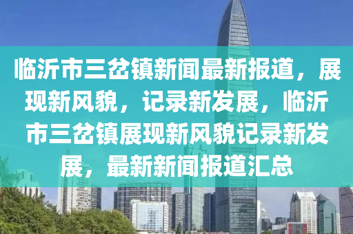 臨沂市三岔鎮(zhèn)新聞最新報道，展現新風貌，記錄新發(fā)展，臨沂市三岔鎮(zhèn)展現新風貌記錄新發(fā)展，最新新聞報道匯總