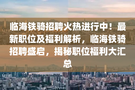 臨海鐵騎招聘火熱進行中！最新職位及福利解析，臨海鐵騎招聘盛啟，揭秘職位福利大匯總