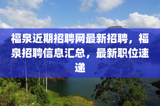 福泉近期招聘網(wǎng)最新招聘，福泉招聘信息匯總，最新職位速遞