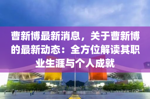 曹新博最新消息，關(guān)于曹新博的最新動態(tài)：全方位解讀其職業(yè)生涯與個人成就木工機(jī)械,設(shè)備,零部件