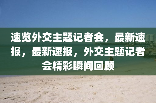 速覽外交主題記者會，最新速報(bào)，最新速報(bào)，外交主題記者會精彩瞬間回顧