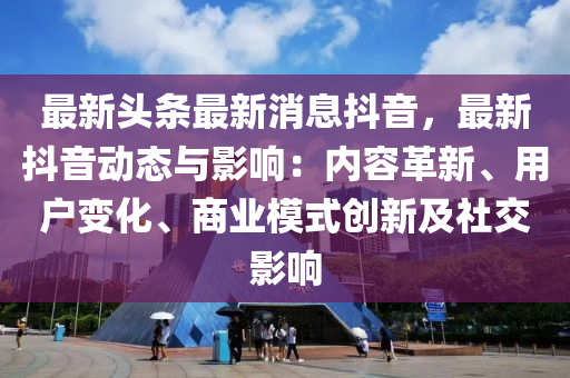 最新頭條最新消息抖音，最新抖音動態(tài)與影響：內(nèi)容革新、用戶變化、商業(yè)模式創(chuàng)新及社交影木工機械,設(shè)備,零部件響