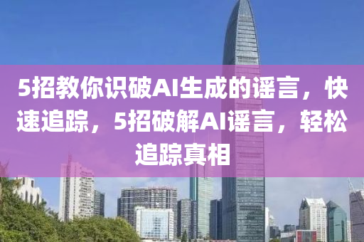 5招教你識破AI生成的謠言，快速追蹤，5招破解AI謠言，輕松木工機(jī)械,設(shè)備,零部件追蹤真相