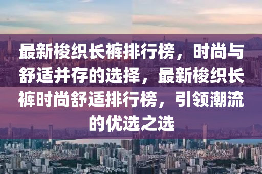 最新梭織長褲排行榜，時尚與舒適并存的選擇，最新梭織長褲時尚舒適排行榜，引領(lǐng)潮流的優(yōu)選之選