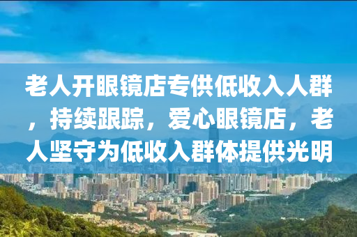 老人開眼鏡店專供低收入人群，持續(xù)跟蹤，愛心眼鏡店，老人堅(jiān)守為低收入群體提供光明