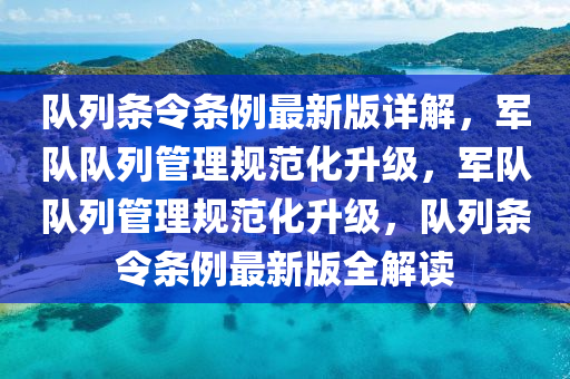 隊列條令條例最新版詳解，軍隊隊列管理規(guī)范化升級，軍隊隊列管理規(guī)范化升級，隊列條令條例最新版全解讀木工機械,設備,零部件