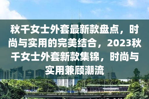 秋千女士外套最新款盤點(diǎn)，時尚與實(shí)用的完美結(jié)合，2023秋千女士外套新款集錦，時尚與實(shí)用兼顧潮流