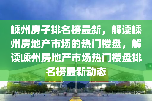 嵊州房子排名榜最新，解讀嵊州房地產市場的熱門樓盤，解讀嵊州房地產市場熱門樓盤排名榜最新動態(tài)木工機械,設備,零部件