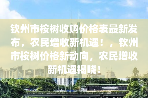 欽州市桉樹收購價格表最新發(fā)布，農民增收新機遇！，欽州市桉樹價格新動向，農民增收新機遇揭曉！