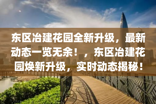 東區(qū)冶建花園全新升級，最新動態(tài)一覽無余！，東區(qū)冶建花園煥新升級，實木工機械,設(shè)備,零部件時動態(tài)揭秘！