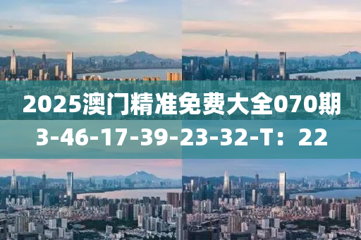 2025澳門精準免費大全070期3-46-17-39-23-32-T：22