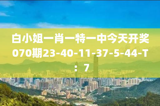 白小姐一肖一特一中今天開獎070期23-40-11-37-5-44-T：7