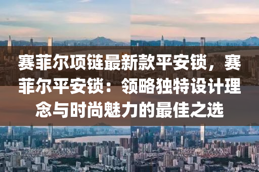 賽菲爾項鏈最新款平安鎖，賽菲爾平安鎖：領(lǐng)略獨特設(shè)計理念與時尚魅力的最佳之選木工機械,設(shè)備,零部件